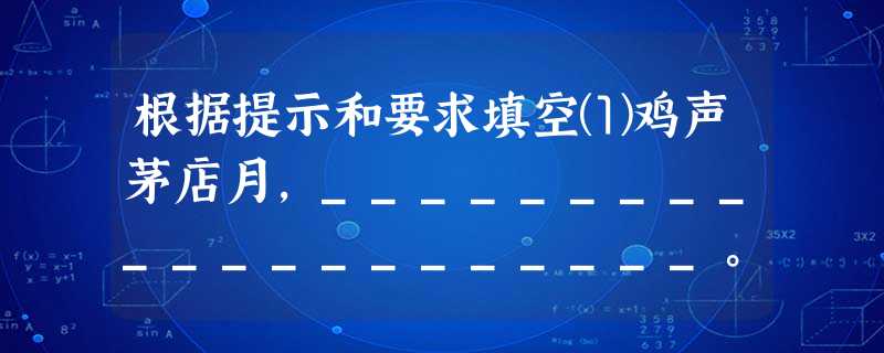 根据提示和要求填空⑴鸡声茅店月,_____________________。⑵_____________________,虫声新透绿窗纱。⑶江山如此多娇 根据提示和要求填空⑴鸡声茅店月,_____________________。⑵_____________________,虫声新透绿窗纱。⑶江山如此多娇