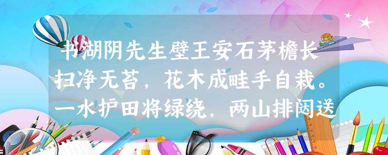 书湖阴先生壁王安石茅檐长扫净无苔,花木成畦手自栽。一水护田将绿绕,两山排闼送青来。①湖阴先生,作者的邻里好友。 书湖阴先生壁王安石茅檐长扫净无苔,花木成畦手自栽。一水护田将绿绕,两山排闼送青来。①湖阴先生,作者的邻里好友。
