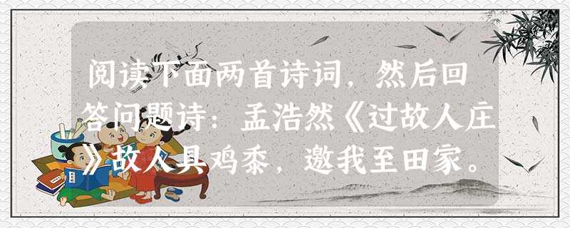 阅读下面两首诗词,然后回答问题诗:孟浩然《过故人庄》故人具鸡黍,邀我至田家。绿树村边合,青山郭外斜。开轩面场圃,把酒话桑麻。待到重阳日,还来就菊花 阅读下面两首诗词,然后回答问题诗:孟浩然《过故人庄》故人具鸡黍,邀我至田家。绿树村边合,青山郭外斜。开轩面场圃,把酒话桑麻。待到重阳日,还来就菊花