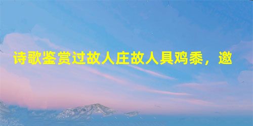 诗歌鉴赏过故人庄故人具鸡黍,邀我至田家。绿树村边合,青山郭外斜。开轩面场圃,把酒话桑麻。待到重阳日,还来就菊花。这首诗描绘了诗人对田园情趣的感受, 诗歌鉴赏过故人庄故人具鸡黍,邀我至田家。绿树村边合,青山郭外斜。开轩面场圃,把酒话桑麻。待到重阳日,还来就菊花。这首诗描绘了诗人对田园情趣的感受,