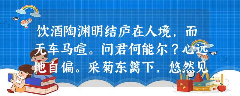 饮酒陶渊明结庐在人境,而无车马喧。问君何能尔?心远地自偏。采菊东篱下,悠然见南山。山气日夕佳,飞鸟相与还。此中有真意,欲辨已忘 饮酒陶渊明结庐在人境,而无车马喧。问君何能尔?心远地自偏。采菊东篱下,悠然见南山。山气日夕佳,飞鸟相与还。此中有真意,欲辨已忘
