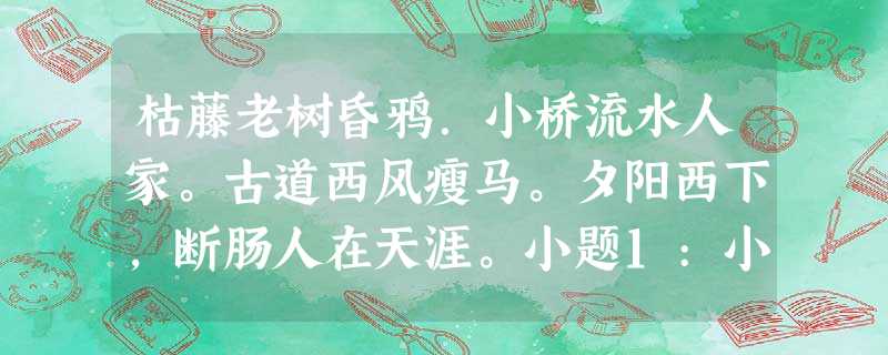 枯藤老树昏鸦.小桥流水人家。古道西风瘦马。夕阳西下,断肠人在天涯。小题1:小令中“枯藤”“老树”“昏鸦”“夕阳”等词语描绘了 枯藤老树昏鸦.小桥流水人家。古道西风瘦马。夕阳西下,断肠人在天涯。小题1:小令中“枯藤”“老树”“昏鸦”“夕阳”等词语描绘了