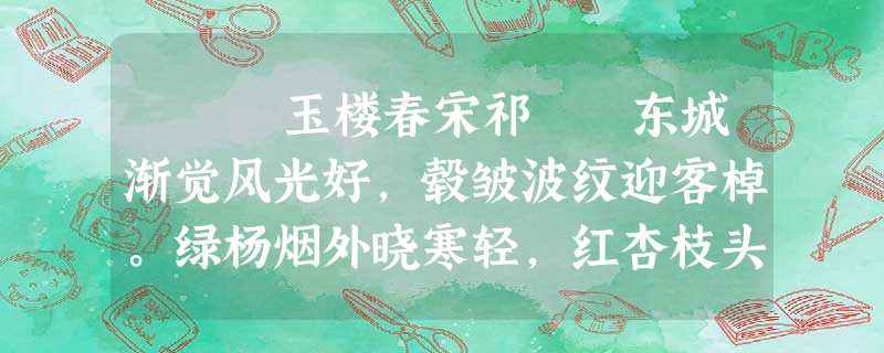  玉楼春宋祁 东城渐觉风光好,毂皱波纹迎客棹。绿杨烟外晓寒轻,红杏枝头春意闹。浮生长恨欢娱少,肯爱千金轻一笑? 玉楼春宋祁 东城渐觉风光好,毂皱波纹迎客棹。绿杨烟外晓寒轻,红杏枝头春意闹。浮生长恨欢娱少,肯爱千金轻一笑?