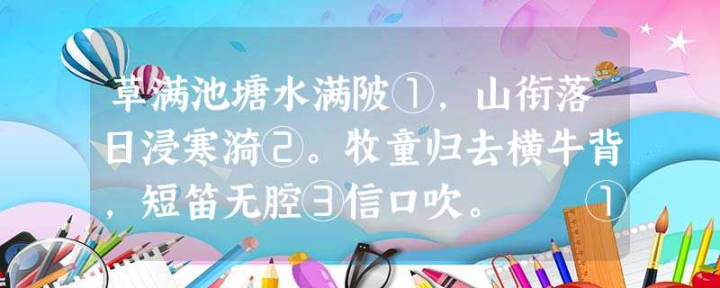草满池塘水满陂①,山衔落日浸寒漪②。牧童归去横牛背,短笛无腔③信口吹。 ①陂:水岸。 草满池塘水满陂①,山衔落日浸寒漪②。牧童归去横牛背,短笛无腔③信口吹。 ①陂:水岸。