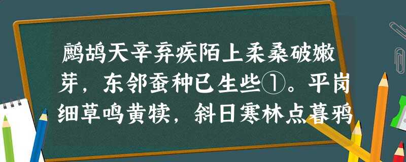 鹧鸪天辛弃疾陌上柔桑破嫩芽,东邻蚕种已生些①。平岗细草鸣黄犊,斜日寒林点暮鸦。山远近,路横斜,青 鹧鸪天辛弃疾陌上柔桑破嫩芽,东邻蚕种已生些①。平岗细草鸣黄犊,斜日寒林点暮鸦。山远近,路横斜,青