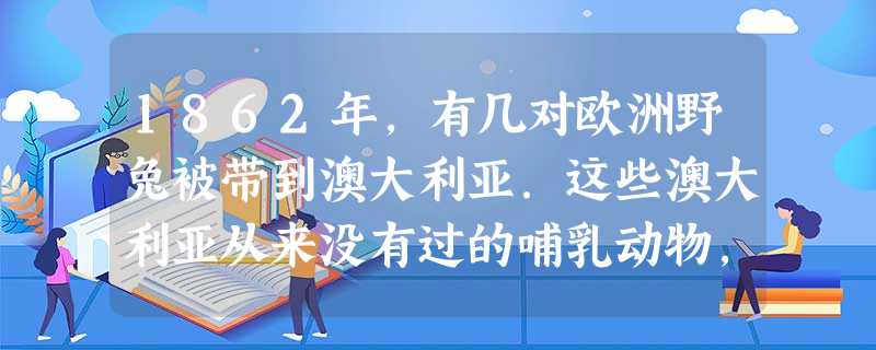 1862年,有几对欧洲野兔被带到澳大利亚.这些澳大利亚从来没有过的哺乳动物,仅在几十年内其数量发展到几百万只.由于无天敌.它们毁坏了草原和庄稼,成了全国性的灾难 1862年,有几对欧洲野兔被带到澳大利亚.这些澳大利亚从来没有过的哺乳动物,仅在几十年内其数量发展到几百万只.由于无天敌.它们毁坏了草原和庄稼,成了全国性的灾难