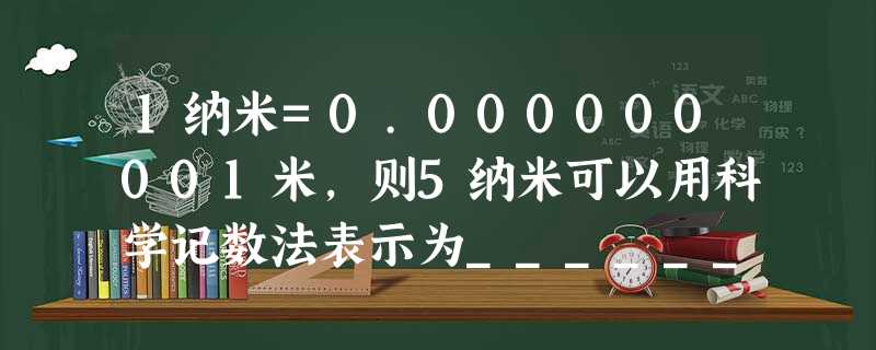 1纳米=0.000000001米,则5纳米可以用科学记数法表示为______. 1纳米=0.000000001米,则5纳米可以用科学记数法表示为______.