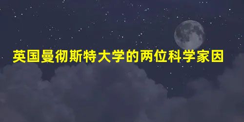 英国曼彻斯特大学的两位科学家因为成功地从石墨中分离出石墨烯,荣获了诺贝尔物理学奖.石墨烯目前是世上最薄却也是最坚硬的纳米材料,同时还是导电性最好的材料,其理论厚 英国曼彻斯特大学的两位科学家因为成功地从石墨中分离出石墨烯,荣获了诺贝尔物理学奖.石墨烯目前是世上最薄却也是最坚硬的纳米材料,同时还是导电性最好的材料,其理论厚