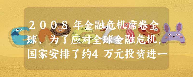 2008年金融危机席卷全球,为了应对全球金融危机,国家安排了约4万元投资进一步扩大内需、促进经济平稳较快增长.4万亿用科学记数法表示为A.4×1010B 2008年金融危机席卷全球,为了应对全球金融危机,国家安排了约4万元投资进一步扩大内需、促进经济平稳较快增长.4万亿用科学记数法表示为A.4×1010B