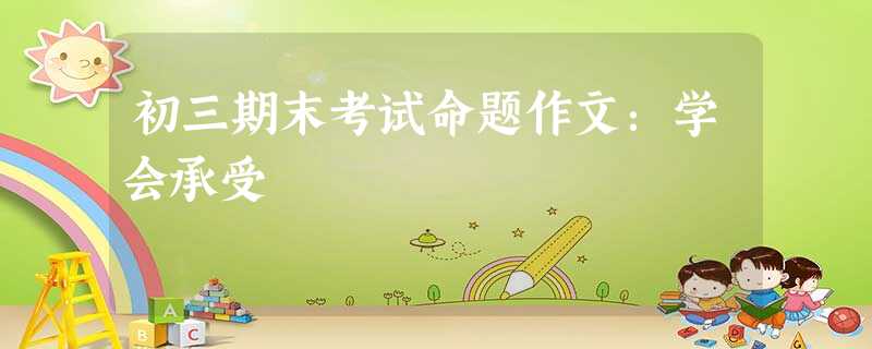 初三期末考试命题作文:学会承受 初三期末考试命题作文:学会承受