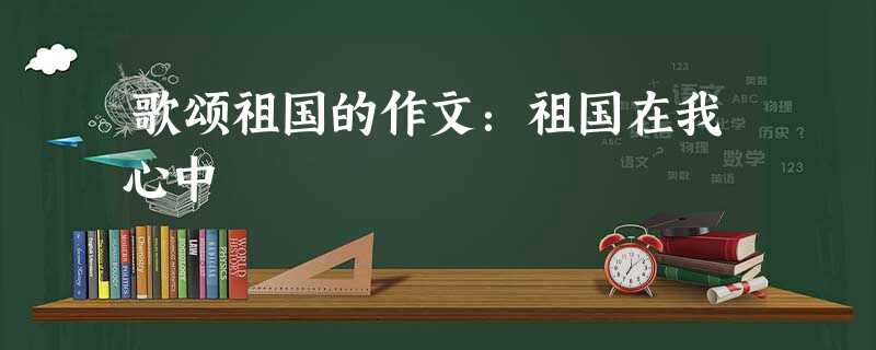 歌颂祖国的作文:祖国在我心中 歌颂祖国的作文:祖国在我心中