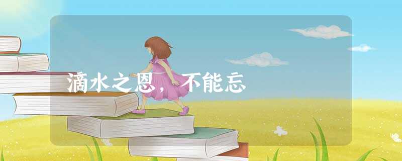 滴水之恩,不能忘 滴水之恩,不能忘
