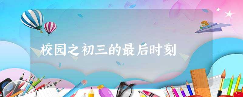 校园之初三的最后时刻 校园之初三的最后时刻