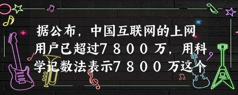 据公布,中国互联网的上网用户已超过7800万,用科学记数法表示7800万这个数据为______万. 据公布,中国互联网的上网用户已超过7800万,用科学记数法表示7800万这个数据为______万.