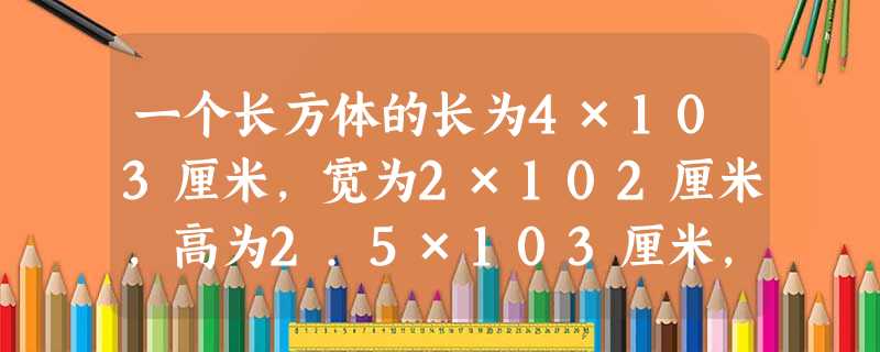 一个长方体的长为4×103厘米,宽为2×102厘米,高为2.5×103厘米,则它的体积为立方厘米.A.2×109B.20×108 一个长方体的长为4×103厘米,宽为2×102厘米,高为2.5×103厘米,则它的体积为立方厘米.A.2×109B.20×108