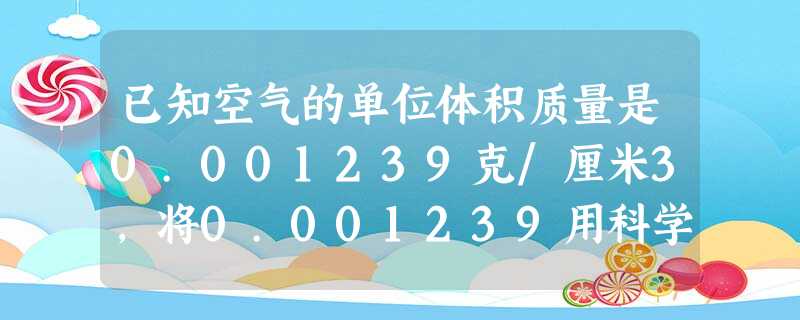 已知空气的单位体积质量是0.001239克/厘米3,将0.001239用科学记数法表示为______. 已知空气的单位体积质量是0.001239克/厘米3,将0.001239用科学记数法表示为______.
