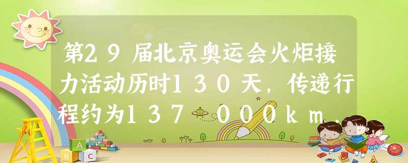 第29届北京奥运会火炬接力活动历时130天,传递行程约为137 000km.用科学记数法表示137 000km是A.1.37×105kmB.13.7×1 第29届北京奥运会火炬接力活动历时130天,传递行程约为137 000km.用科学记数法表示137 000km是A.1.37×105kmB.13.7×1