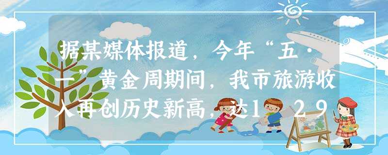 据某媒体报道,今年“五•一”黄金周期间,我市旅游收入再创历史新高,达1 290 000 000元,用科学记数法表示为______元. 据某媒体报道,今年“五•一”黄金周期间,我市旅游收入再创历史新高,达1 290 000 000元,用科学记数法表示为______元.