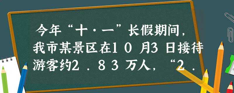 今年“十•一”长假期间,我市某景区在10月3日接待游客约2.83万人,“2.83万”可以用科学记数法表示为A.0.283×105B.2.83×104C. 今年“十•一”长假期间,我市某景区在10月3日接待游客约2.83万人,“2.83万”可以用科学记数法表示为A.0.283×105B.2.83×104C.