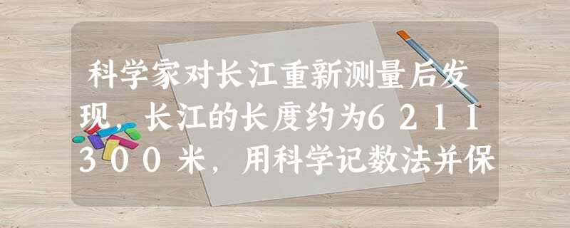 科学家对长江重新测量后发现,长江的长度约为6211300米,用科学记数法并保留三个有效数字可表示为______米. 科学家对长江重新测量后发现,长江的长度约为6211300米,用科学记数法并保留三个有效数字可表示为______米.