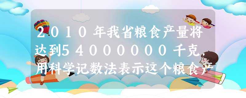 2010年我省粮食产量将达到54000000千克,用科学记数法表示这个粮食产量为______千克. 2010年我省粮食产量将达到54000000千克,用科学记数法表示这个粮食产量为______千克.