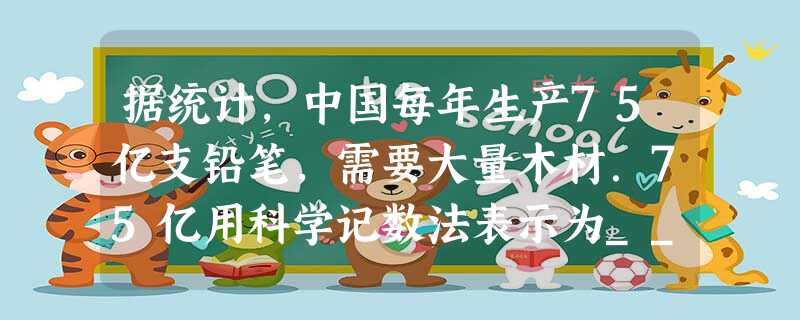 据统计,中国每年生产75亿支铅笔,需要大量木材.75亿用科学记数法表示为______. 据统计,中国每年生产75亿支铅笔,需要大量木材.75亿用科学记数法表示为______.