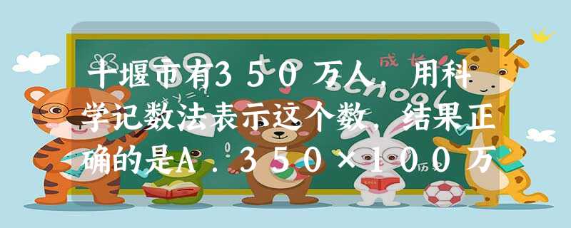 十堰市有350万人,用科学记数法表示这个数,结果正确的是A.350×100万B.35×101万C.3.5×102万D.0.35×103万 十堰市有350万人,用科学记数法表示这个数,结果正确的是A.350×100万B.35×101万C.3.5×102万D.0.35×103万