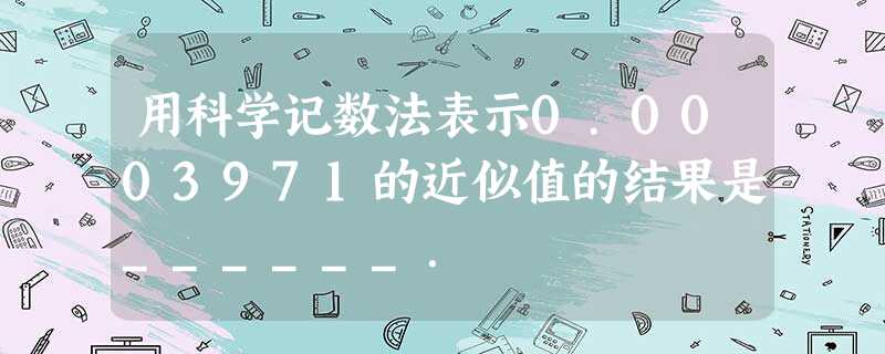 用科学记数法表示0.0003971的近似值的结果是______. 用科学记数法表示0.0003971的近似值的结果是______.