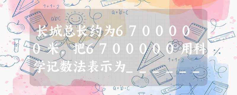 长城总长约为6700000米,把6700000用科学记数法表示为______. 长城总长约为6700000米,把6700000用科学记数法表示为______.