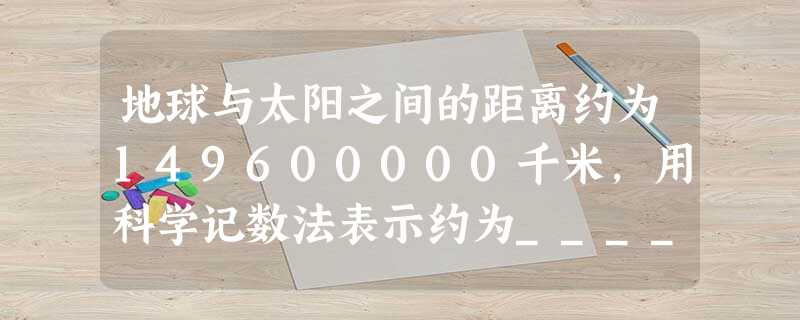 地球与太阳之间的距离约为149600000千米,用科学记数法表示约为______千米. 地球与太阳之间的距离约为149600000千米,用科学记数法表示约为______千米.