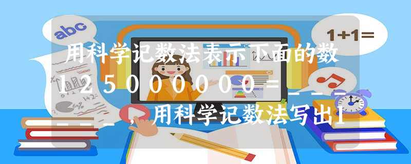 用科学记数法表示下面的数125000000=______,用科学记数法写出1.205×105的原数是______. 用科学记数法表示下面的数125000000=______,用科学记数法写出1.205×105的原数是______.