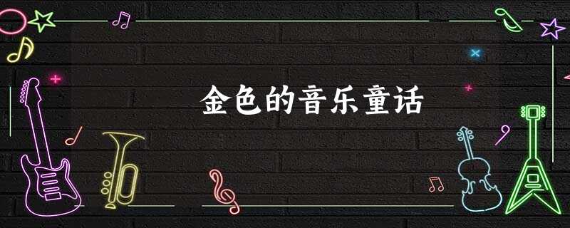 金色的音乐童话 金色的音乐童话