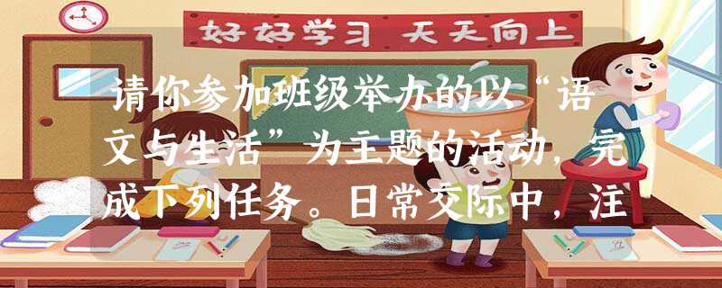 请你参加班级举办的以“语文与生活”为主题的活动,完成下列任务。日常交际中,注重礼貌用语、讲究措辞文雅是中华民族的优良传统。请在下列语句中的横线 请你参加班级举办的以“语文与生活”为主题的活动,完成下列任务。日常交际中,注重礼貌用语、讲究措辞文雅是中华民族的优良传统。请在下列语句中的横线