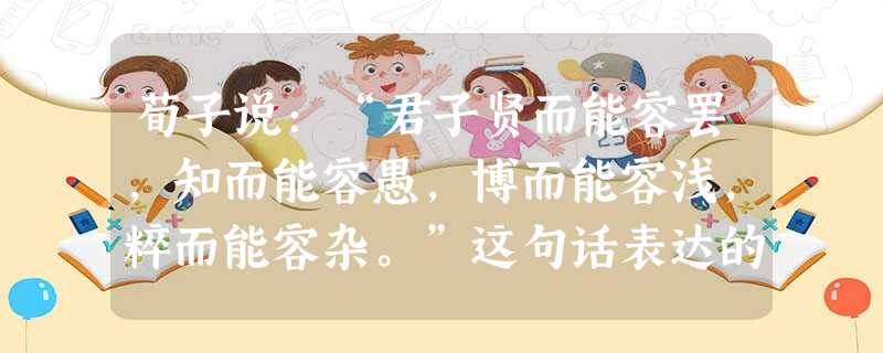 荀子说:“君子贤而能容罢,知而能容愚,博而能容浅,粹而能容杂。”这句话表达的意思是A.要善于宽恕和同情别人B.要热心帮助别人C.要学会爱别人D.要博学多才,精益 荀子说:“君子贤而能容罢,知而能容愚,博而能容浅,粹而能容杂。”这句话表达的意思是A.要善于宽恕和同情别人B.要热心帮助别人C.要学会爱别人D.要博学多才,精益