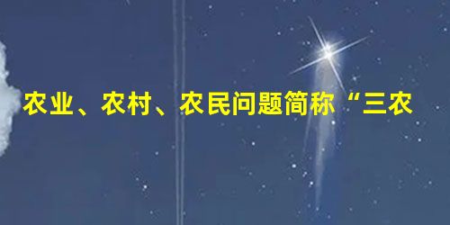 农业、农村、农民问题简称“三农”问题,它是关系到人民的切身利益、社会的安定和发展的重大问题,无论是在新民主主义革命时期,还是在社会主义建设时期,中 农业、农村、农民问题简称“三农”问题,它是关系到人民的切身利益、社会的安定和发展的重大问题,无论是在新民主主义革命时期,还是在社会主义建设时期,中