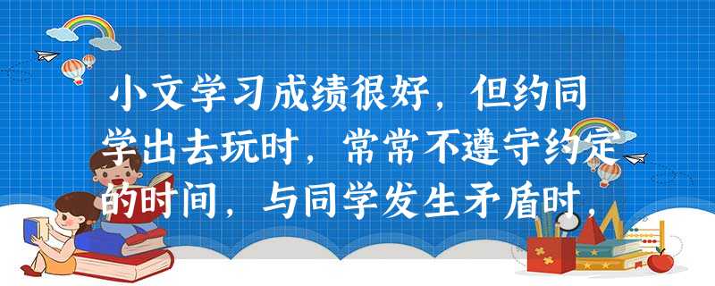 小文学习成绩很好,但约同学出去玩时,常常不遵守约定的时间,与同学发生矛盾时,斤斤计较,经常嘲笑学习不如自己的同学,大家都不喜欢和他交往,为此,小文感动很困恼。你 小文学习成绩很好,但约同学出去玩时,常常不遵守约定的时间,与同学发生矛盾时,斤斤计较,经常嘲笑学习不如自己的同学,大家都不喜欢和他交往,为此,小文感动很困恼。你