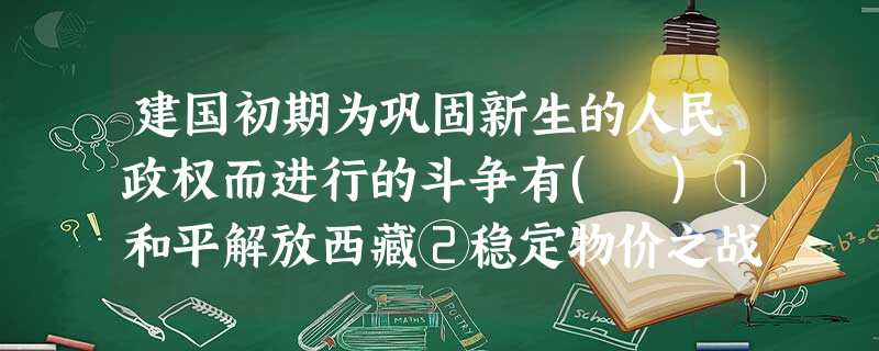 建国初期为巩固新生的人民政权而进行的斗争有( )①和平解放西藏②稳定物价之战③土地改革运动④抗美援朝A.①②③B.②③④C.①②③④D.①②④ 建国初期为巩固新生的人民政权而进行的斗争有( )①和平解放西藏②稳定物价之战③土地改革运动④抗美援朝A.①②③B.②③④C.①②③④D.①②④