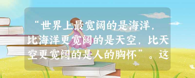 “世界上最宽阔的是海洋,比海洋更宽阔的是天空,比天空更宽阔的是人的胸怀”。这段话启示我们与人交往要A.学会宽容,培养豁达胸怀B.平等待人,树立合作意识C.尊 “世界上最宽阔的是海洋,比海洋更宽阔的是天空,比天空更宽阔的是人的胸怀”。这段话启示我们与人交往要A.学会宽容,培养豁达胸怀B.平等待人,树立合作意识C.尊