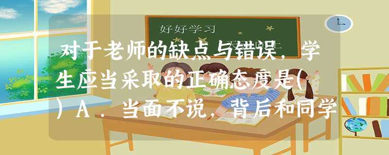 对于老师的缺点与错误,学生应当采取的正确态度是( )A.当面不说,背后和同学议论B.通过恰当的方法和途径,给老师必要的提醒C.故意起哄,让老师难堪D.事不关己, 对于老师的缺点与错误,学生应当采取的正确态度是( )A.当面不说,背后和同学议论B.通过恰当的方法和途径,给老师必要的提醒C.故意起哄,让老师难堪D.事不关己,