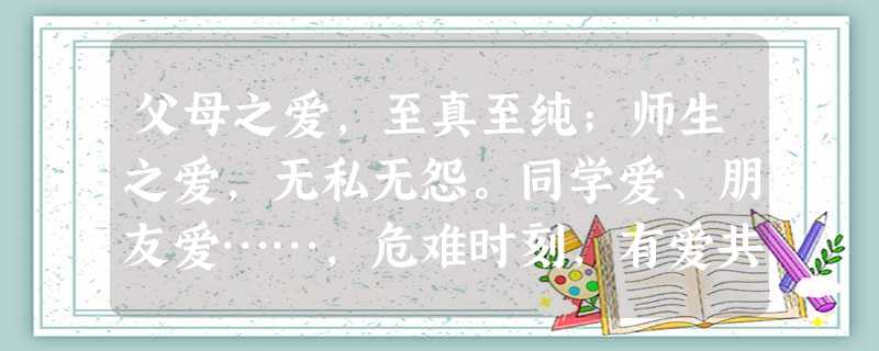 父母之爱,至真至纯;师生之爱,无私无怨。同学爱、朋友爱……,危难时刻,有爱共克时艰;风和日丽,有爱给人温馨。人间有爱,爱满天下,我们感恩不尽。这说明A.爱 父母之爱,至真至纯;师生之爱,无私无怨。同学爱、朋友爱……,危难时刻,有爱共克时艰;风和日丽,有爱给人温馨。人间有爱,爱满天下,我们感恩不尽。这说明A.爱