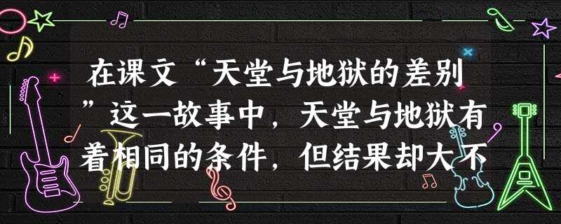 在课文“天堂与地狱的差别”这一故事中,天堂与地狱有着相同的条件,但结果却大不一样。这个故事主要告诉人们A.世界的确存在着天堂与地狱B.爱是自私自利的C.为别人搬 在课文“天堂与地狱的差别”这一故事中,天堂与地狱有着相同的条件,但结果却大不一样。这个故事主要告诉人们A.世界的确存在着天堂与地狱B.爱是自私自利的C.为别人搬