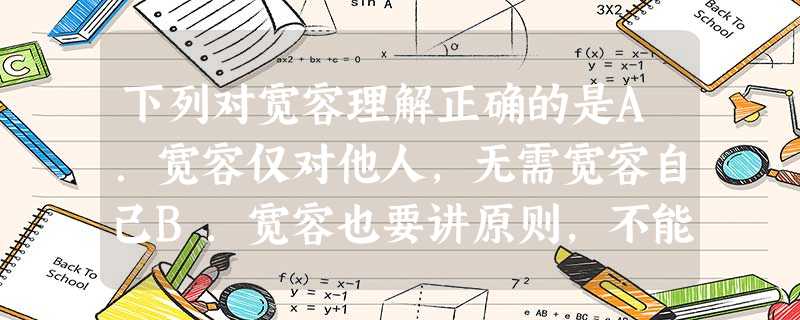 下列对宽容理解正确的是A.宽容仅对他人,无需宽容自己B.宽容也要讲原则,不能迁就和纵容C.坚持与人为善,无需分出是非曲直D.对于不道德或违法现象,能忍则忍 下列对宽容理解正确的是A.宽容仅对他人,无需宽容自己B.宽容也要讲原则,不能迁就和纵容C.坚持与人为善,无需分出是非曲直D.对于不道德或违法现象,能忍则忍