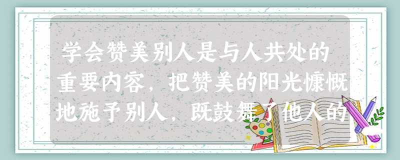 学会赞美别人是与人共处的重要内容,把赞美的阳光慷慨地施予别人,既鼓舞了他人的心,又愉悦了自己。下列说法中不属于真诚地赞美他人的语句的是A.好朋友考试成绩有进 学会赞美别人是与人共处的重要内容,把赞美的阳光慷慨地施予别人,既鼓舞了他人的心,又愉悦了自己。下列说法中不属于真诚地赞美他人的语句的是A.好朋友考试成绩有进