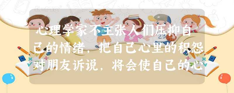 心理学家不主张人们压抑自己的情绪,把自己心里的积怨对朋友诉说,将会使自己的心态有所改观,在这方面朋友很像一些内行的心理医生。这说明A.通过交往,实现心灵沟 心理学家不主张人们压抑自己的情绪,把自己心里的积怨对朋友诉说,将会使自己的心态有所改观,在这方面朋友很像一些内行的心理医生。这说明A.通过交往,实现心灵沟