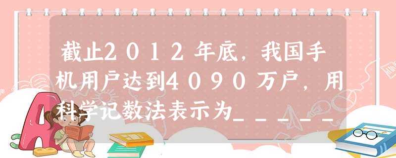 截止2012年底,我国手机用户达到4090万户,用科学记数法表示为______户. 截止2012年底,我国手机用户达到4090万户,用科学记数法表示为______户.