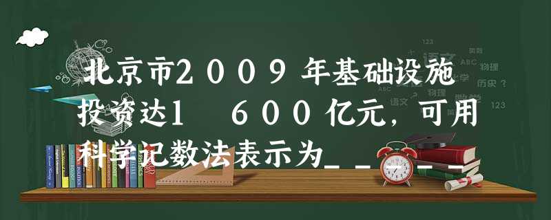 北京市2009年基础设施投资达1 600亿元,可用科学记数法表示为______亿元. 北京市2009年基础设施投资达1 600亿元,可用科学记数法表示为______亿元.