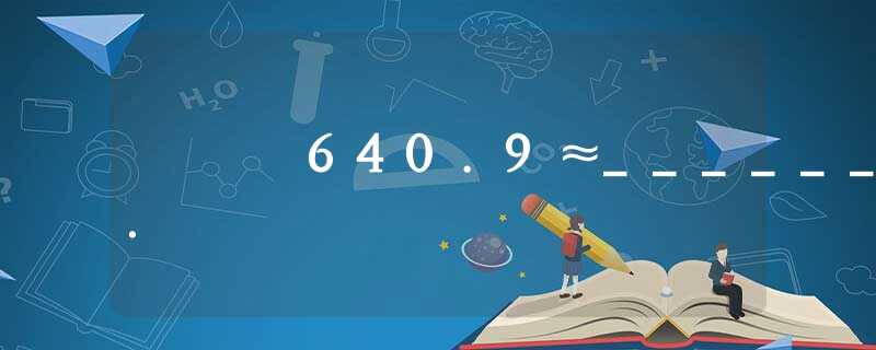 640.9≈______. 640.9≈______.
