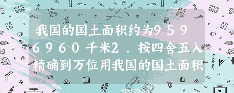 我国的国土面积约为9596960千米2,按四舍五入精确到万位用我国的国土面积约为A.9597万千米2B.959万千米2C.960万千米2D.96万千米2 我国的国土面积约为9596960千米2,按四舍五入精确到万位用我国的国土面积约为A.9597万千米2B.959万千米2C.960万千米2D.96万千米2