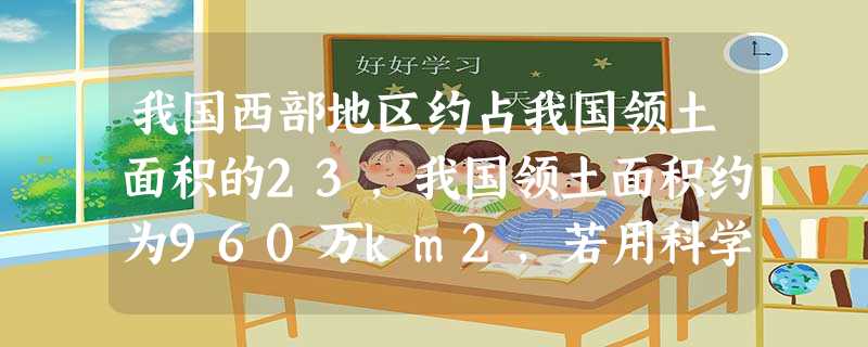 我国西部地区约占我国领土面积的23,我国领土面积约为960万km2,若用科学记数法表示,则我国西部地区的面积为A.6.4×107km2B.640×104 我国西部地区约占我国领土面积的23,我国领土面积约为960万km2,若用科学记数法表示,则我国西部地区的面积为A.6.4×107km2B.640×104