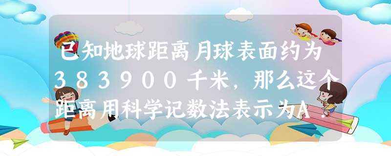 已知地球距离月球表面约为383900千米,那么这个距离用科学记数法表示为A.3.84×104千米B.3.84×105千米C.3.84 已知地球距离月球表面约为383900千米,那么这个距离用科学记数法表示为A.3.84×104千米B.3.84×105千米C.3.84